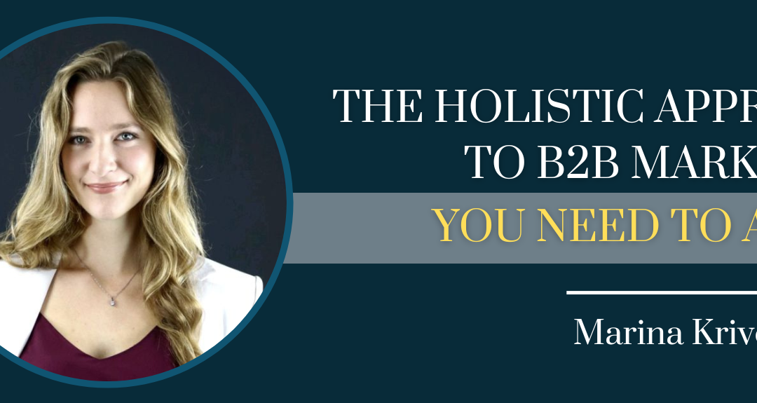 The Holistic Approach To B2B Marketing You Need To Adopt  with Marina Krivonossova – Episode #161